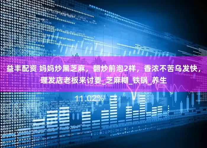益丰配资 妈妈炒黑芝麻，翻炒前泡2样，香浓不苦乌发快，理发店老板来讨要_芝麻糊_铁锅_养生