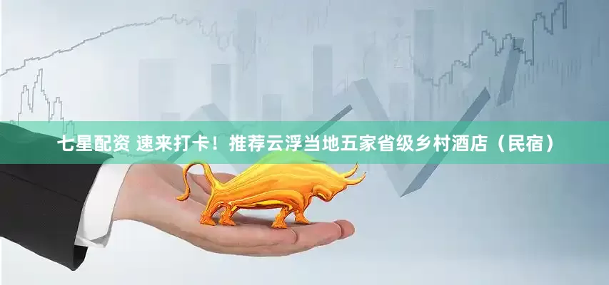 七星配资 速来打卡！推荐云浮当地五家省级乡村酒店（民宿）