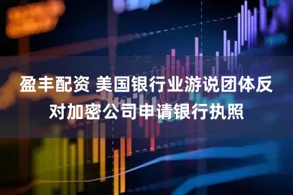 盈丰配资 美国银行业游说团体反对加密公司申请银行执照