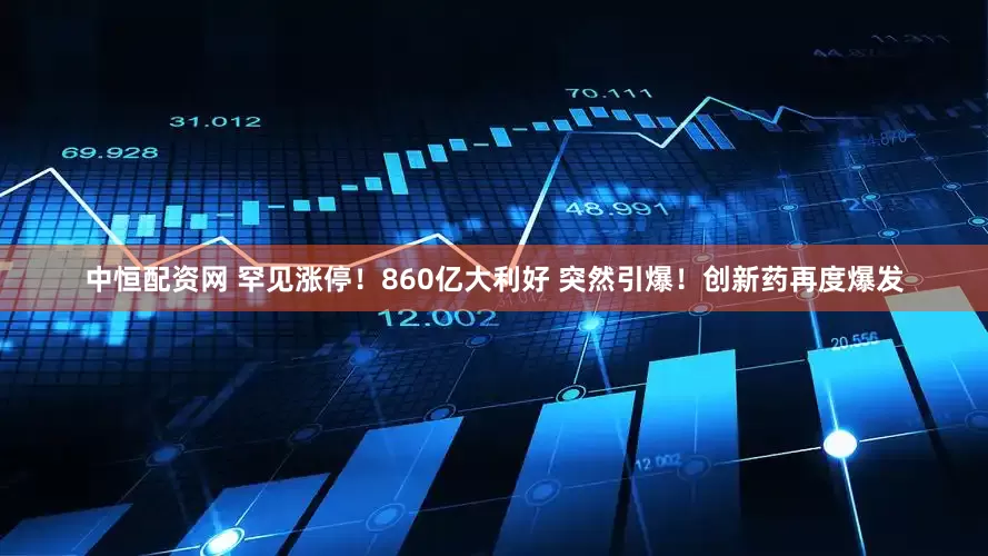 中恒配资网 罕见涨停！860亿大利好 突然引爆！创新药再度爆发
