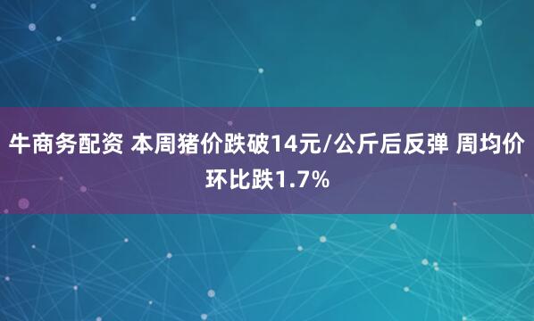 牛商务配资 本周猪价跌破14元/公斤后反弹 周均价环比跌1.7%